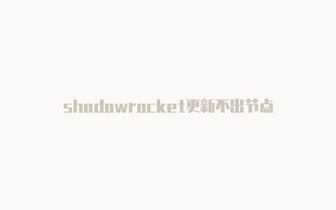 shadowrocket更新不出节点-Shadowrocket(小火箭)