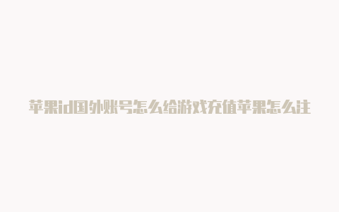 苹果id国外账号怎么给游戏充值苹果怎么注册国外id账号