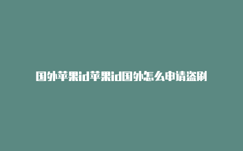 国外苹果id苹果id国外怎么申请盗刷