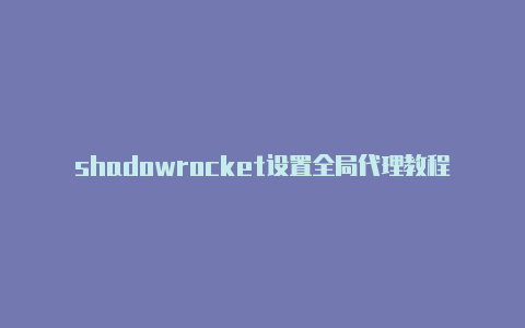 shadowrocket设置全局代理教程每时更新