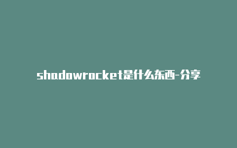 shadowrocket是什么东西-分享[ios小火箭免流教程永久免费