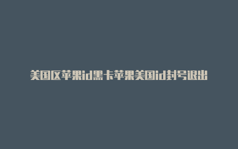 美国区苹果id黑卡苹果美国id封号退出