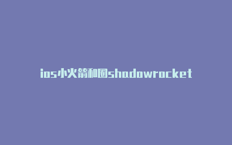 ios小火箭和圈shadowrocket 安卓版分享