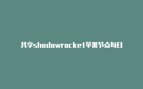 共享shadowrocket苹果节点每日更新