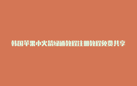 韩国苹果小火箭绿通教程注册教程免费共享