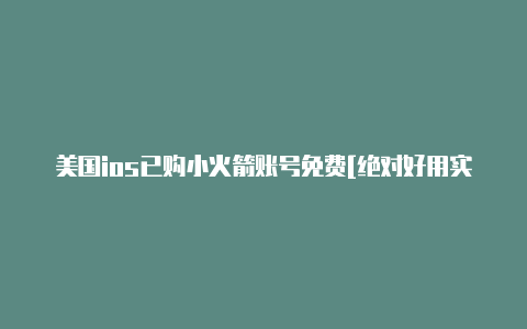 美国ios已购小火箭账号免费[绝对好用实用