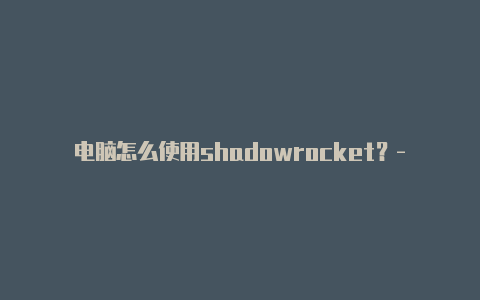 电脑怎么使用shadowrocket？-印度尼西亚苹果小火箭共享账号 微信公众号