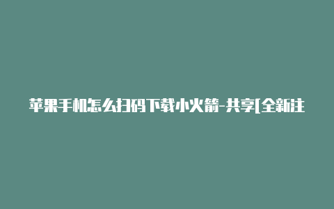 苹果手机怎么扫码下载小火箭-共享[全新注册创建