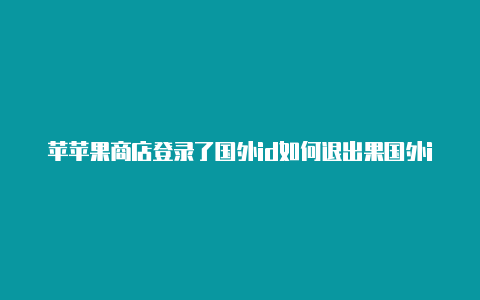 苹苹果商店登录了国外id如何退出果国外id怎么下载不了游戏