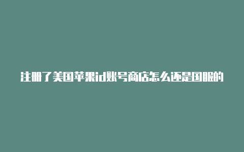 注册了美国苹果id账号商店怎么还是国服的美国苹果id号下载什么好玩