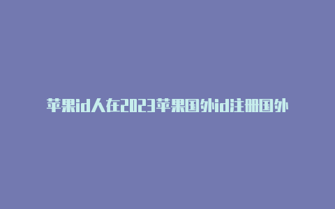 苹果id人在2023苹果国外id注册国外登录不上