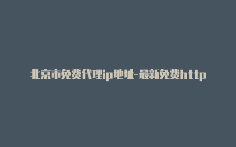 北京市免费代理ip地址-最新免费http代理ip随时更新