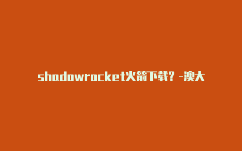 shadowrocket火箭下载？-澳大利亚shadowrocket购买后需要续