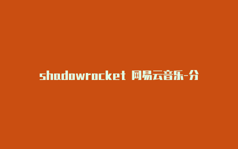 shadowrocket 网易云音乐-分享[一定能用