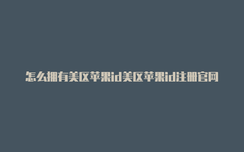 怎么拥有美区苹果id美区苹果id注册官网