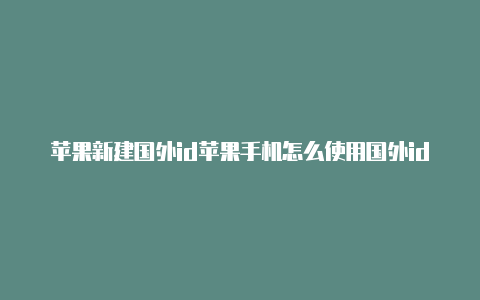 苹果新建国外id苹果手机怎么使用国外id登录商城