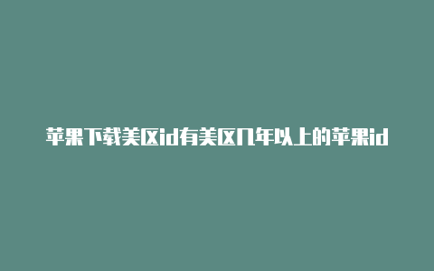 苹果下载美区id有美区几年以上的苹果id