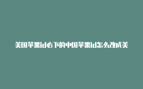 美国苹果id必下的中国苹果id怎么改成美国的软件