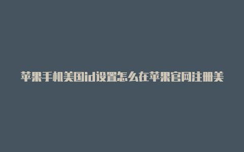 苹果手机美国id设置怎么在苹果官网注册美国id方法