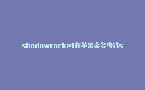 shadowrocket在苹果卖多少钱shadowrocket安装教程安卓