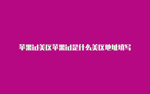 苹果id美区苹果id是什么美区地址填写