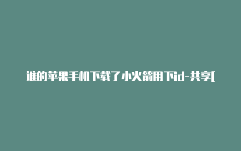 谁的苹果手机下载了小火箭用下id-共享[永久获得可充值