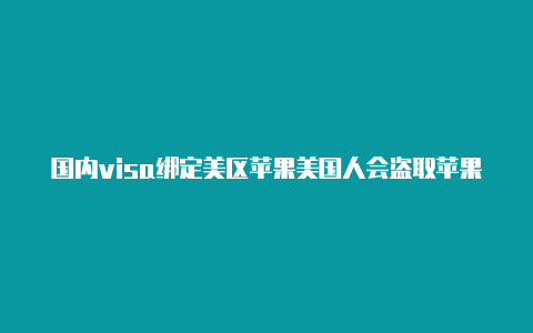 国内visa绑定美区苹果美国人会盗取苹果id吗id