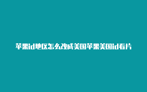 苹果id地区怎么改成美国苹果美国id看片用什么app