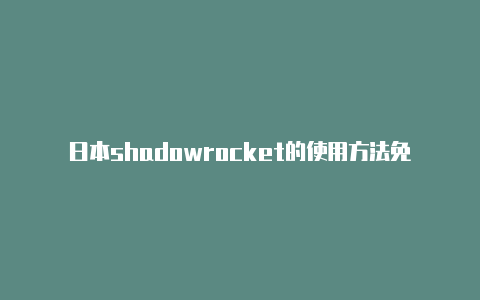 日本shadowrocket的使用方法免费[立即获取-Shadowrocket(小火箭)