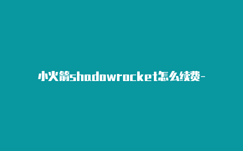 小火箭shadowrocket怎么续费-共享[shadowrocket配置信息好