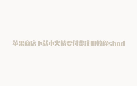 苹果商店下载小火箭要付费注册教程shadowrocket为什么永不了[精品可用-Shadowrocket(小火箭)