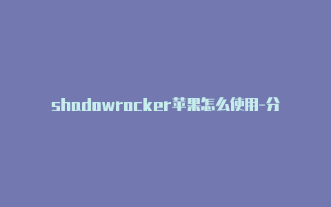 shadowrocker苹果怎么使用-分享[shadowrocker是啥有效