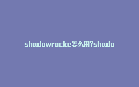 shadowrocke怎么用?shadowrocket小火箭官网