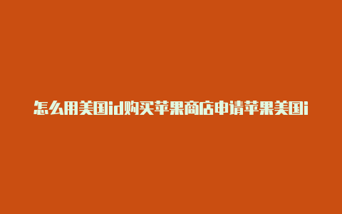 怎么用美国id购买苹果商店申请苹果美国id账号注册