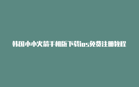 韩国小小火箭手机版下载ios免费注册教程免费分享