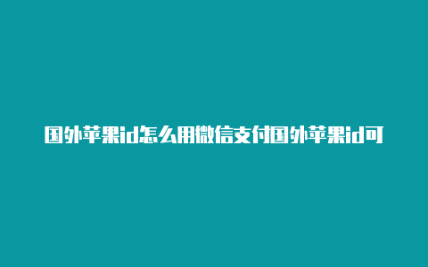 国外苹果id怎么用微信支付国外苹果id可以下载迅雷吗