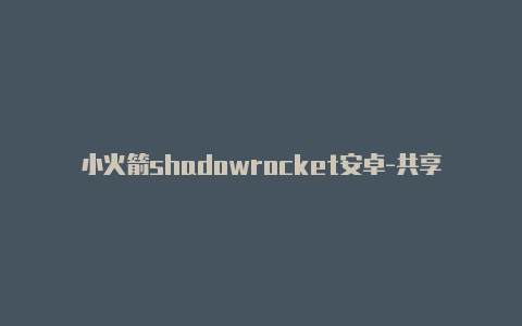 小火箭shadowrocket安卓-共享[最新发布shadowrocket永久节