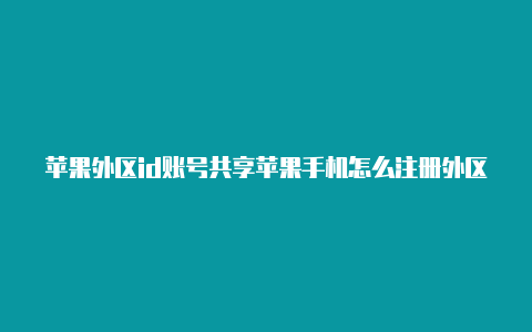 苹果外区id账号共享苹果手机怎么注册外区的id账号