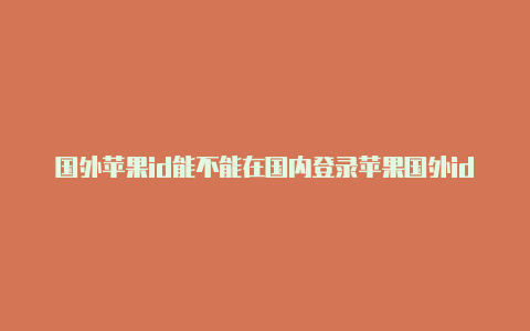 国外苹果id能不能在国内登录苹果国外id下载慢