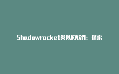 Shadowrocket类似的软件：探索其他网络代理工具