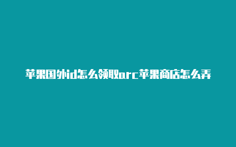 苹果国外id怎么领取arc苹果商店怎么弄国外idade