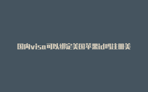 国内visa可以绑定美国苹果id吗注册美国苹果id地址怎么填写