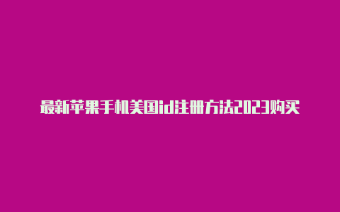 最新苹果手机美国id注册方法2023购买美国id苹果手机id