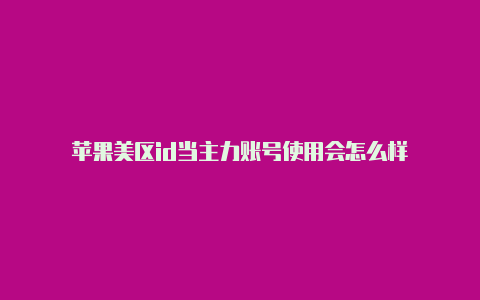 苹果美区id当主力账号使用会怎么样