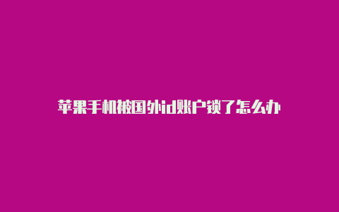 苹果手机被国外id账户锁了怎么办