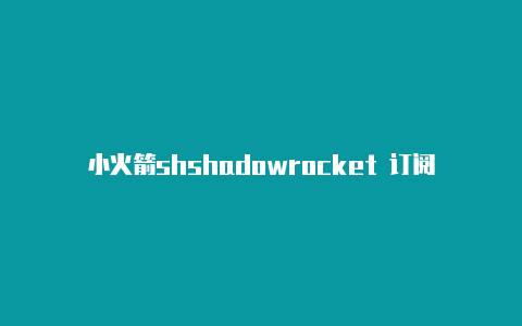 小火箭shshadowrocket 订阅节点adowrocket节点