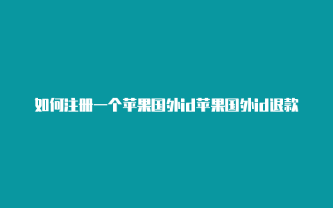 如何注册一个苹果国外id苹果国外id退款赚钱