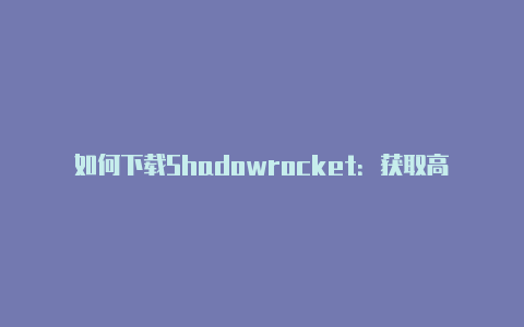 如何下载Shadowrocket：获取高效网络代理工具的指南