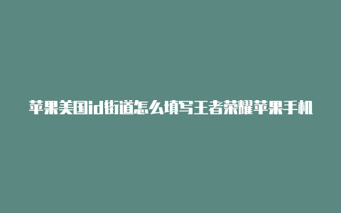 苹果美国id街道怎么填写王者荣耀苹果手机美国id怎么付费