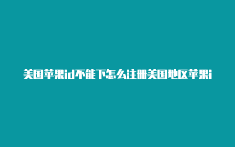 美国苹果id不能下怎么注册美国地区苹果id载东西-Shadowrocket(小火箭)